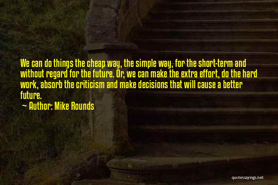 Mike Rounds Quotes: We Can Do Things The Cheap Way, The Simple Way, For The Short-term And Without Regard For The Future. Or,