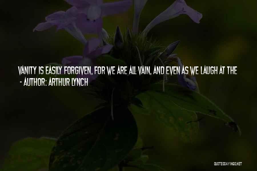 Arthur Lynch Quotes: Vanity Is Easily Forgiven, For We Are All Vain, And Even As We Laugh At The Weakness Of Others We