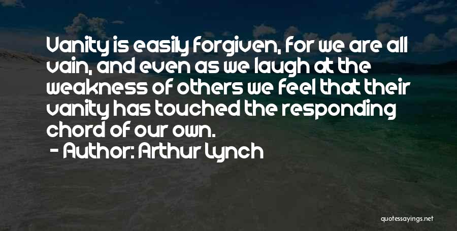 Arthur Lynch Quotes: Vanity Is Easily Forgiven, For We Are All Vain, And Even As We Laugh At The Weakness Of Others We