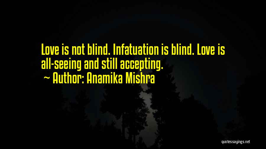 Anamika Mishra Quotes: Love Is Not Blind. Infatuation Is Blind. Love Is All-seeing And Still Accepting.