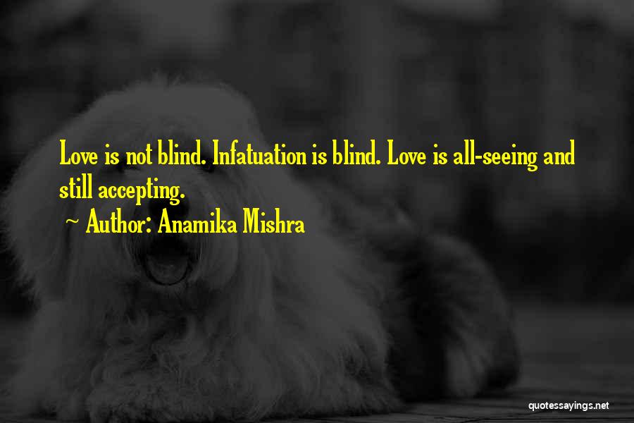 Anamika Mishra Quotes: Love Is Not Blind. Infatuation Is Blind. Love Is All-seeing And Still Accepting.