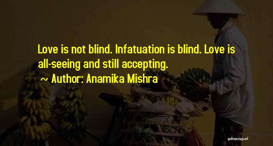 Anamika Mishra Quotes: Love Is Not Blind. Infatuation Is Blind. Love Is All-seeing And Still Accepting.