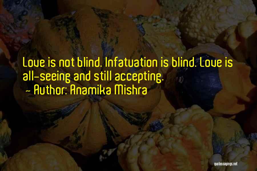 Anamika Mishra Quotes: Love Is Not Blind. Infatuation Is Blind. Love Is All-seeing And Still Accepting.