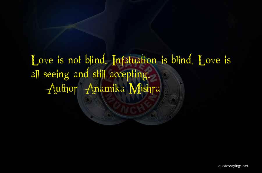 Anamika Mishra Quotes: Love Is Not Blind. Infatuation Is Blind. Love Is All-seeing And Still Accepting.