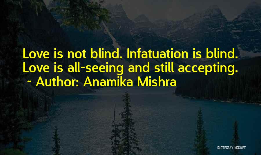 Anamika Mishra Quotes: Love Is Not Blind. Infatuation Is Blind. Love Is All-seeing And Still Accepting.