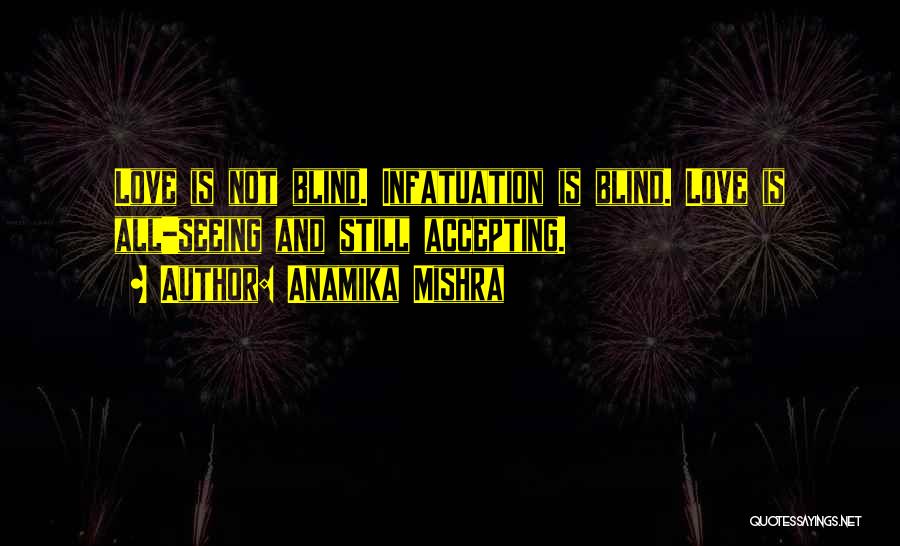 Anamika Mishra Quotes: Love Is Not Blind. Infatuation Is Blind. Love Is All-seeing And Still Accepting.