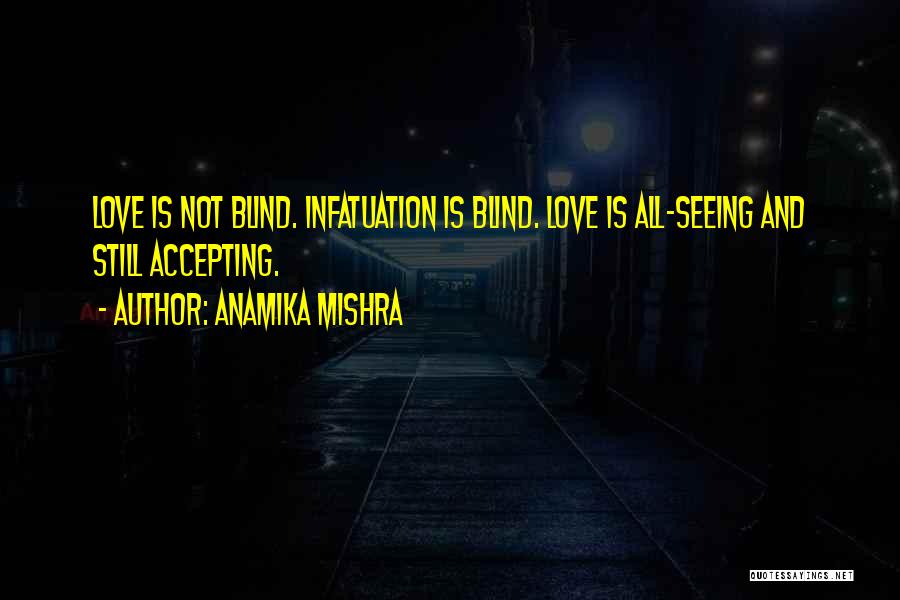 Anamika Mishra Quotes: Love Is Not Blind. Infatuation Is Blind. Love Is All-seeing And Still Accepting.