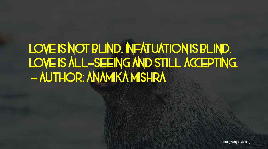 Anamika Mishra Quotes: Love Is Not Blind. Infatuation Is Blind. Love Is All-seeing And Still Accepting.