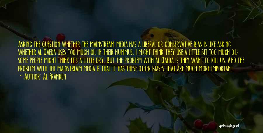 Al Franken Quotes: Asking The Question Whether The Mainstream Media Has A Liberal Or Conservative Bias Is Like Asking Whether Al Qaeda Uses