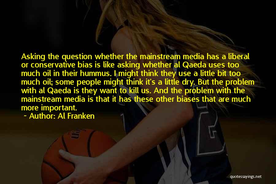 Al Franken Quotes: Asking The Question Whether The Mainstream Media Has A Liberal Or Conservative Bias Is Like Asking Whether Al Qaeda Uses
