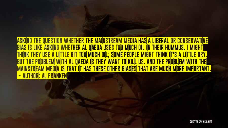 Al Franken Quotes: Asking The Question Whether The Mainstream Media Has A Liberal Or Conservative Bias Is Like Asking Whether Al Qaeda Uses