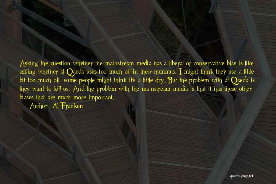 Al Franken Quotes: Asking The Question Whether The Mainstream Media Has A Liberal Or Conservative Bias Is Like Asking Whether Al Qaeda Uses