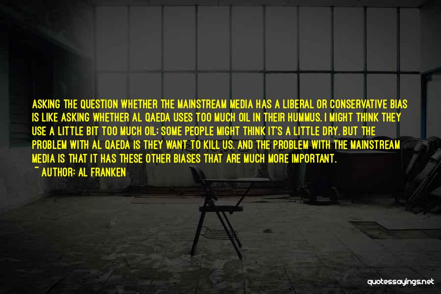 Al Franken Quotes: Asking The Question Whether The Mainstream Media Has A Liberal Or Conservative Bias Is Like Asking Whether Al Qaeda Uses