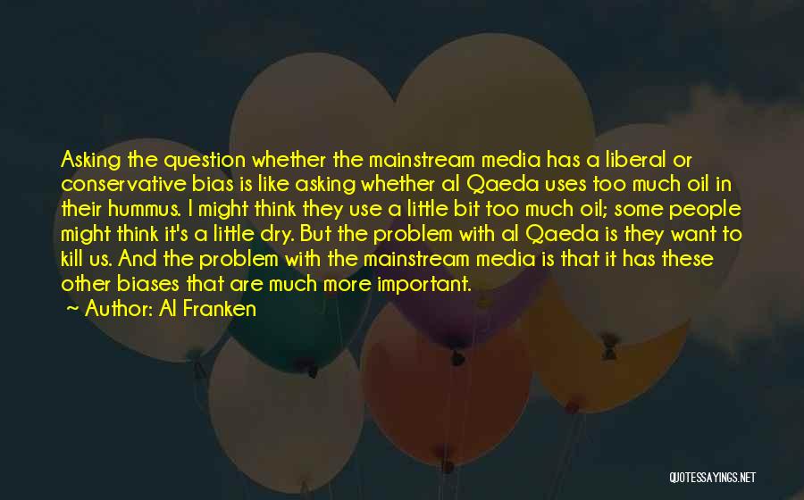 Al Franken Quotes: Asking The Question Whether The Mainstream Media Has A Liberal Or Conservative Bias Is Like Asking Whether Al Qaeda Uses
