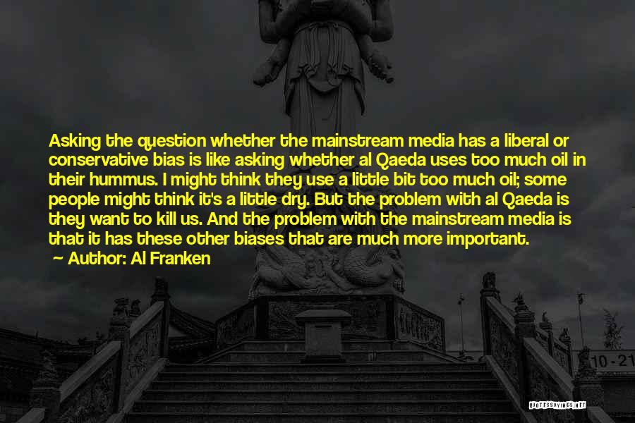 Al Franken Quotes: Asking The Question Whether The Mainstream Media Has A Liberal Or Conservative Bias Is Like Asking Whether Al Qaeda Uses