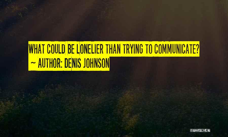 Denis Johnson Quotes: What Could Be Lonelier Than Trying To Communicate?