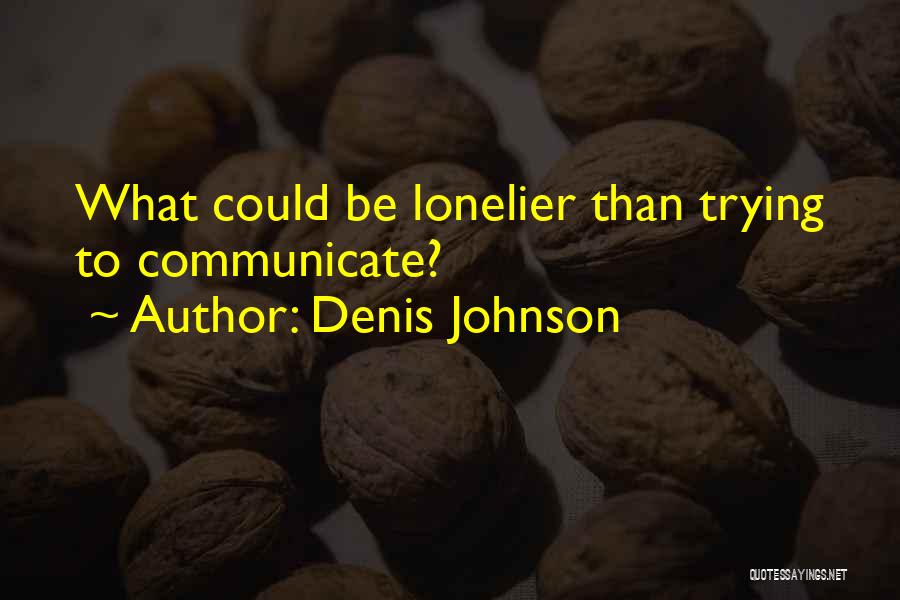 Denis Johnson Quotes: What Could Be Lonelier Than Trying To Communicate?