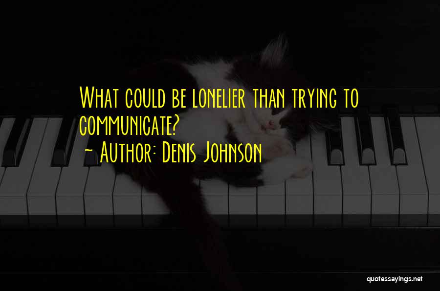 Denis Johnson Quotes: What Could Be Lonelier Than Trying To Communicate?