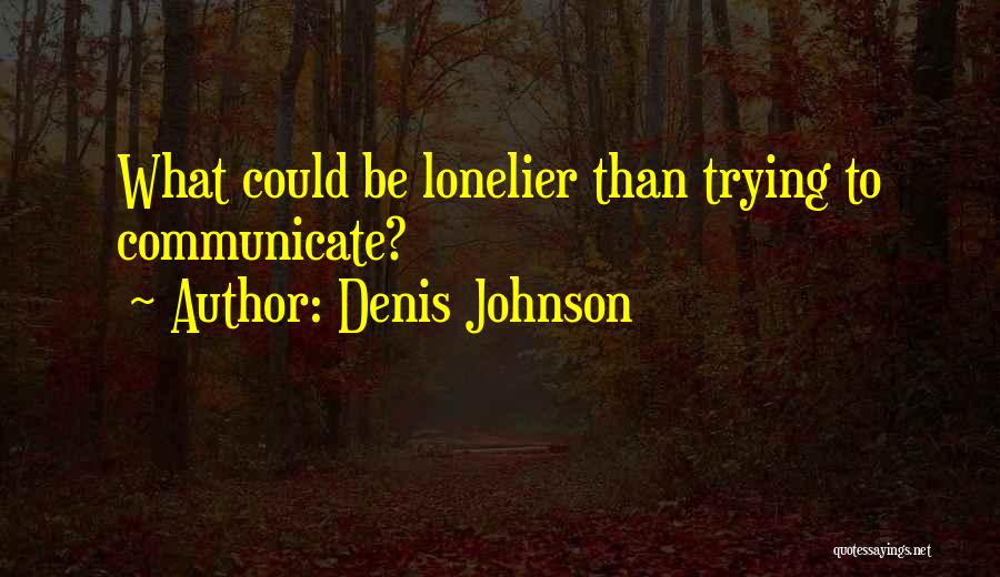 Denis Johnson Quotes: What Could Be Lonelier Than Trying To Communicate?