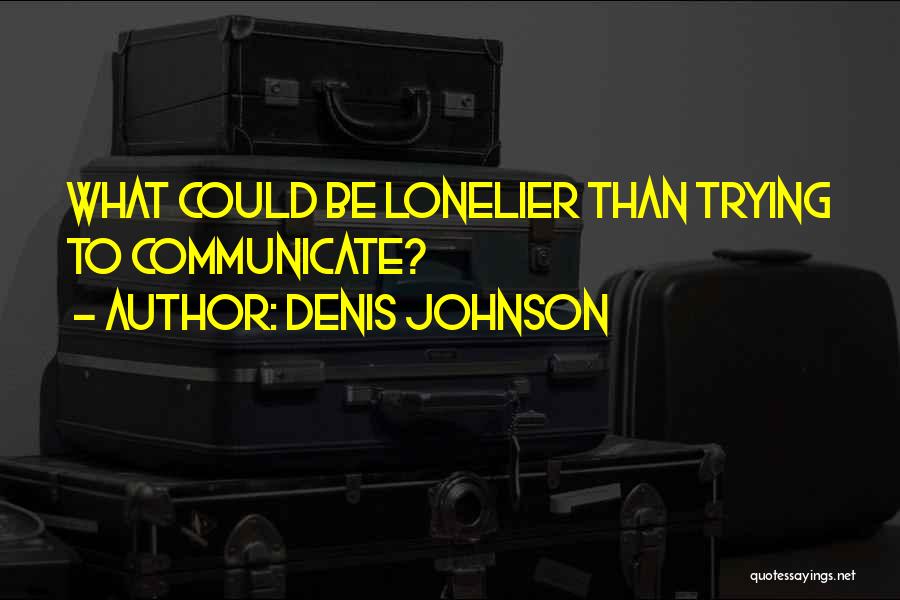 Denis Johnson Quotes: What Could Be Lonelier Than Trying To Communicate?