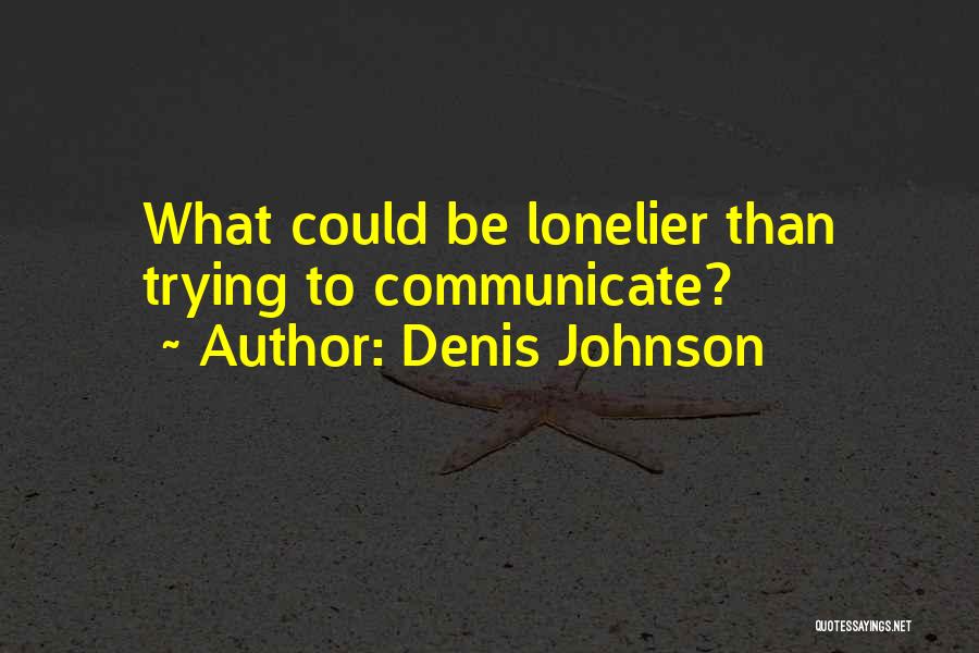 Denis Johnson Quotes: What Could Be Lonelier Than Trying To Communicate?