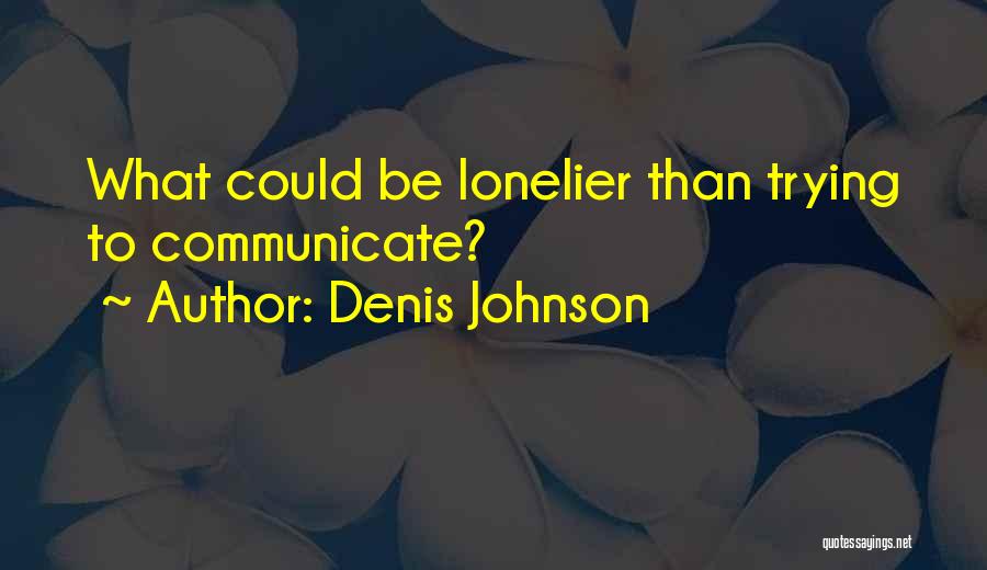 Denis Johnson Quotes: What Could Be Lonelier Than Trying To Communicate?