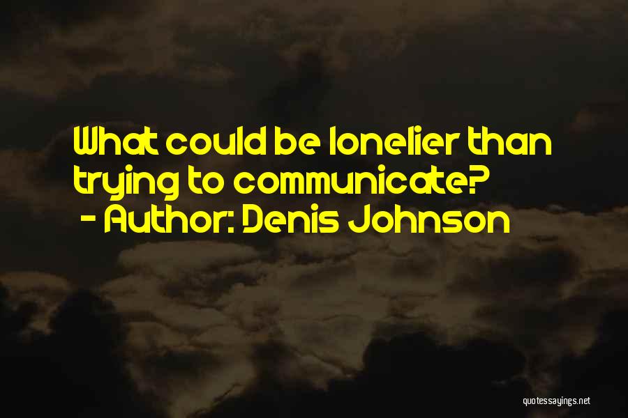 Denis Johnson Quotes: What Could Be Lonelier Than Trying To Communicate?