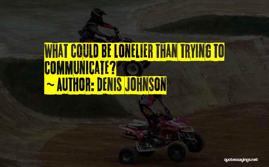 Denis Johnson Quotes: What Could Be Lonelier Than Trying To Communicate?