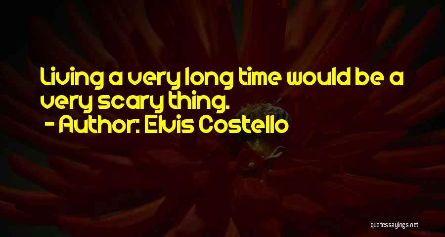 Elvis Costello Quotes: Living A Very Long Time Would Be A Very Scary Thing.