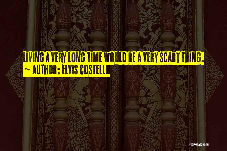 Elvis Costello Quotes: Living A Very Long Time Would Be A Very Scary Thing.