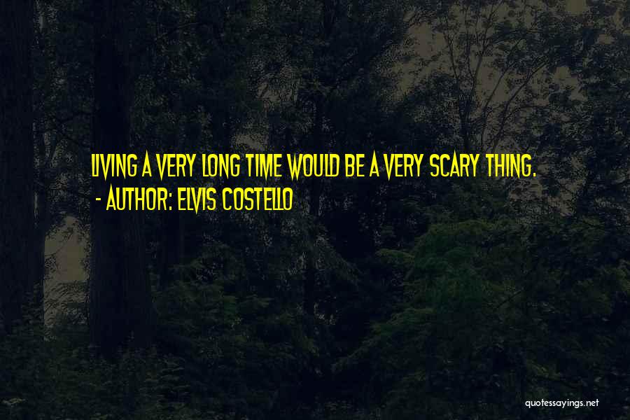 Elvis Costello Quotes: Living A Very Long Time Would Be A Very Scary Thing.