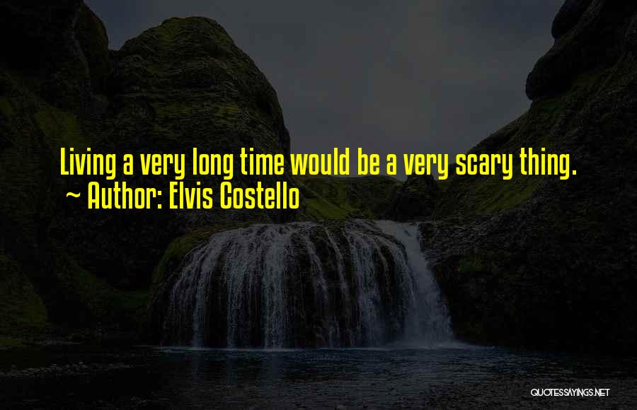 Elvis Costello Quotes: Living A Very Long Time Would Be A Very Scary Thing.