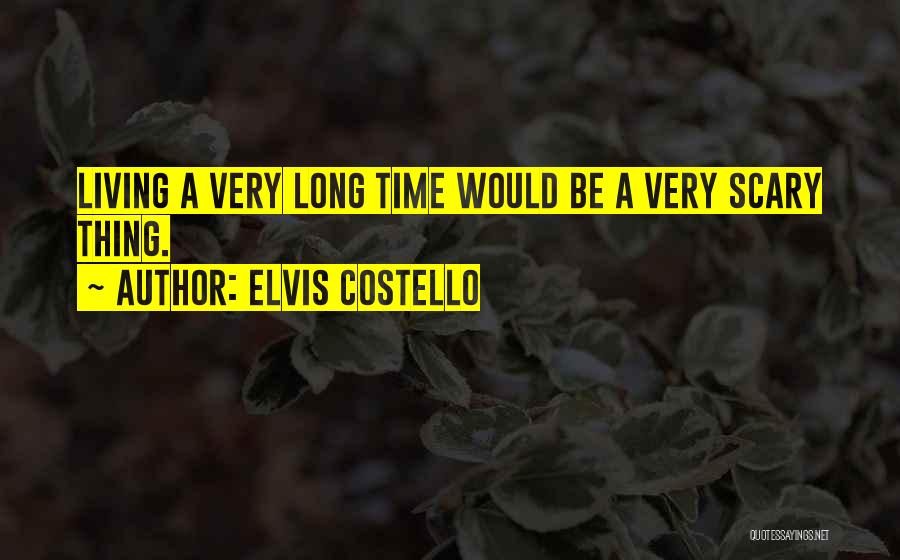 Elvis Costello Quotes: Living A Very Long Time Would Be A Very Scary Thing.