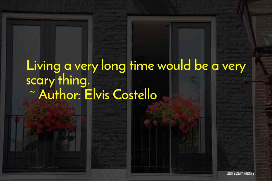 Elvis Costello Quotes: Living A Very Long Time Would Be A Very Scary Thing.