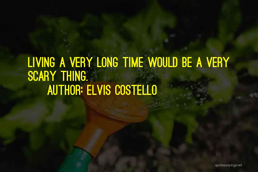 Elvis Costello Quotes: Living A Very Long Time Would Be A Very Scary Thing.