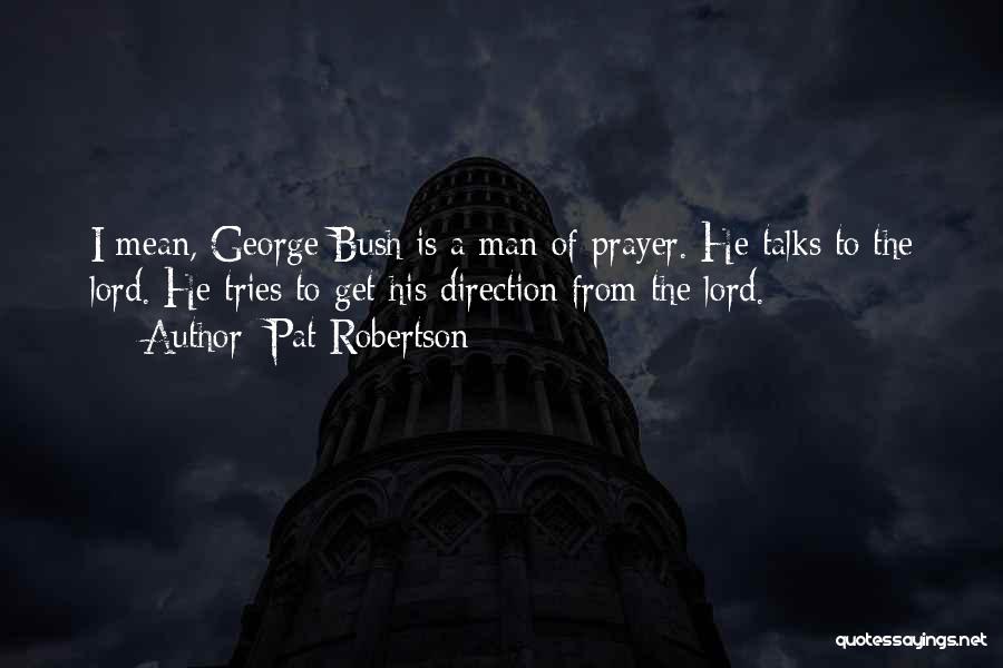 Pat Robertson Quotes: I Mean, George Bush Is A Man Of Prayer. He Talks To The Lord. He Tries To Get His Direction