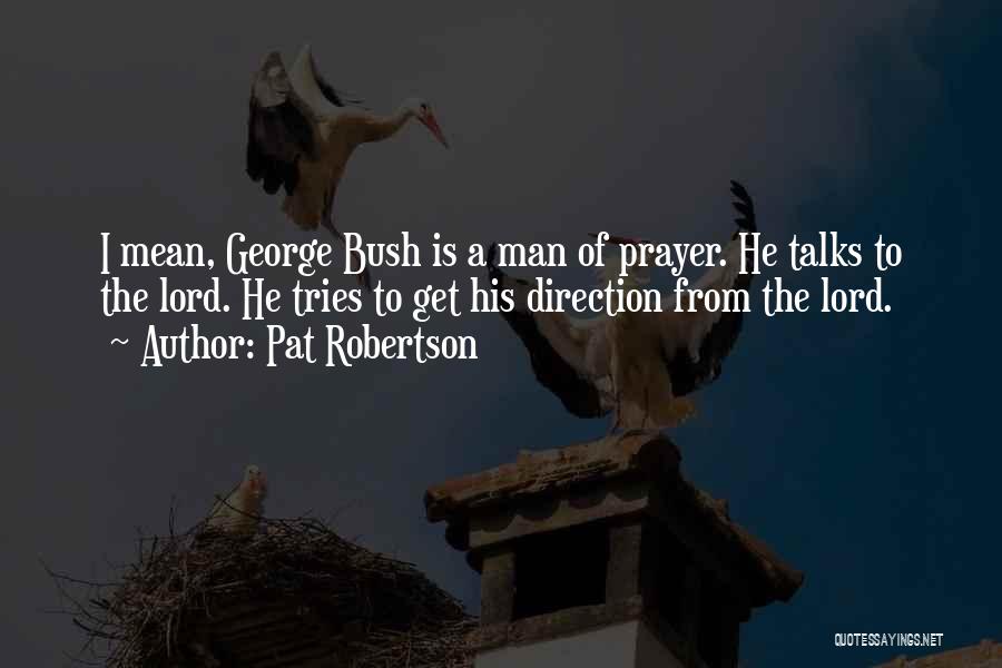 Pat Robertson Quotes: I Mean, George Bush Is A Man Of Prayer. He Talks To The Lord. He Tries To Get His Direction