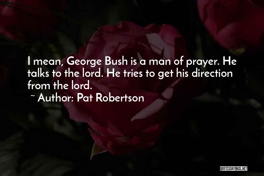 Pat Robertson Quotes: I Mean, George Bush Is A Man Of Prayer. He Talks To The Lord. He Tries To Get His Direction