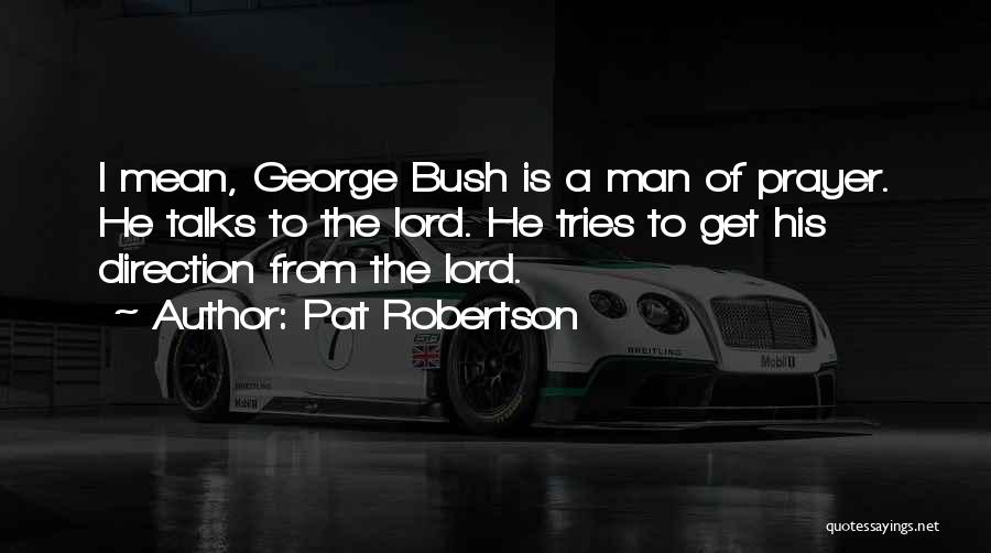 Pat Robertson Quotes: I Mean, George Bush Is A Man Of Prayer. He Talks To The Lord. He Tries To Get His Direction