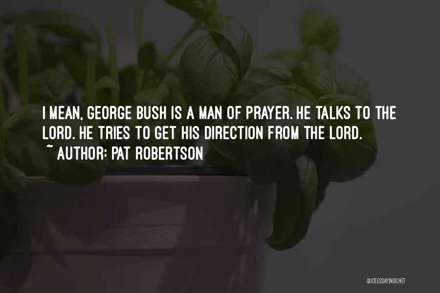 Pat Robertson Quotes: I Mean, George Bush Is A Man Of Prayer. He Talks To The Lord. He Tries To Get His Direction