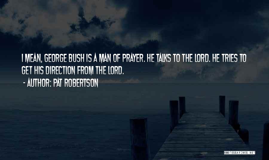 Pat Robertson Quotes: I Mean, George Bush Is A Man Of Prayer. He Talks To The Lord. He Tries To Get His Direction