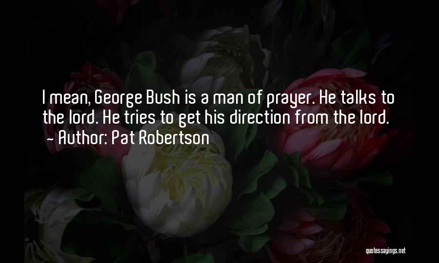 Pat Robertson Quotes: I Mean, George Bush Is A Man Of Prayer. He Talks To The Lord. He Tries To Get His Direction
