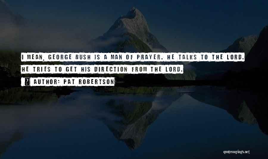 Pat Robertson Quotes: I Mean, George Bush Is A Man Of Prayer. He Talks To The Lord. He Tries To Get His Direction