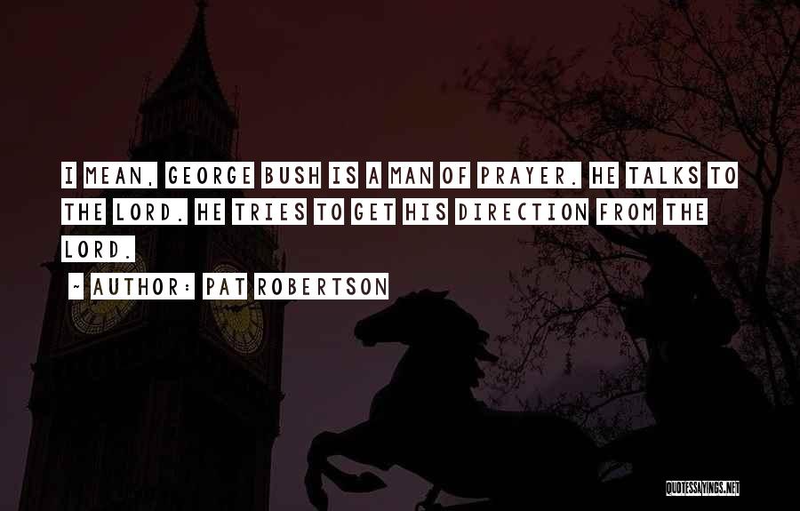 Pat Robertson Quotes: I Mean, George Bush Is A Man Of Prayer. He Talks To The Lord. He Tries To Get His Direction