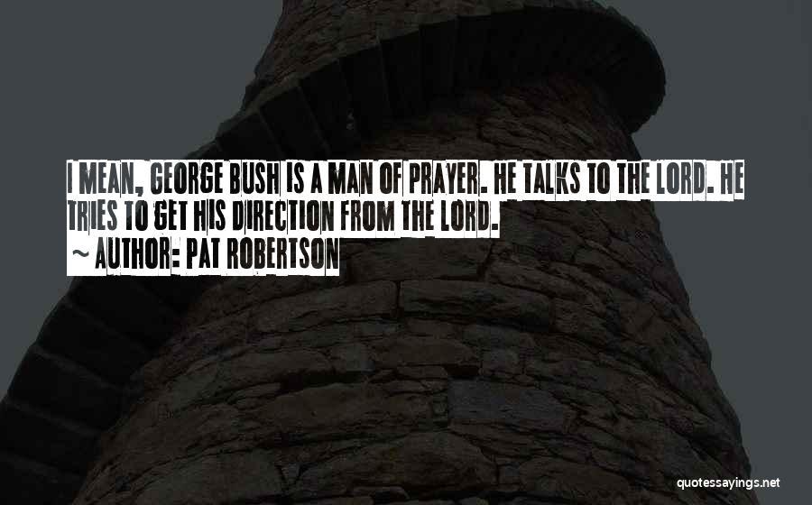 Pat Robertson Quotes: I Mean, George Bush Is A Man Of Prayer. He Talks To The Lord. He Tries To Get His Direction