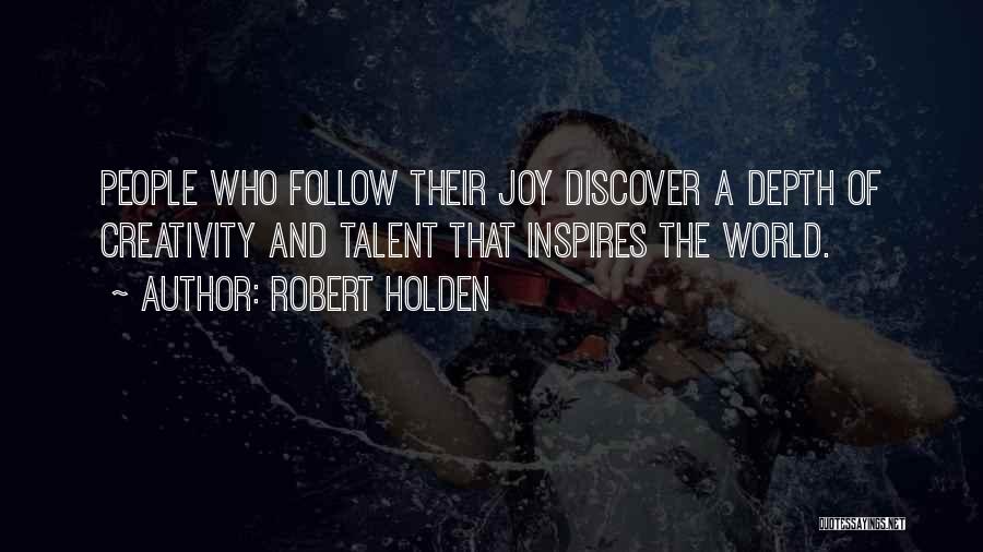 Robert Holden Quotes: People Who Follow Their Joy Discover A Depth Of Creativity And Talent That Inspires The World.