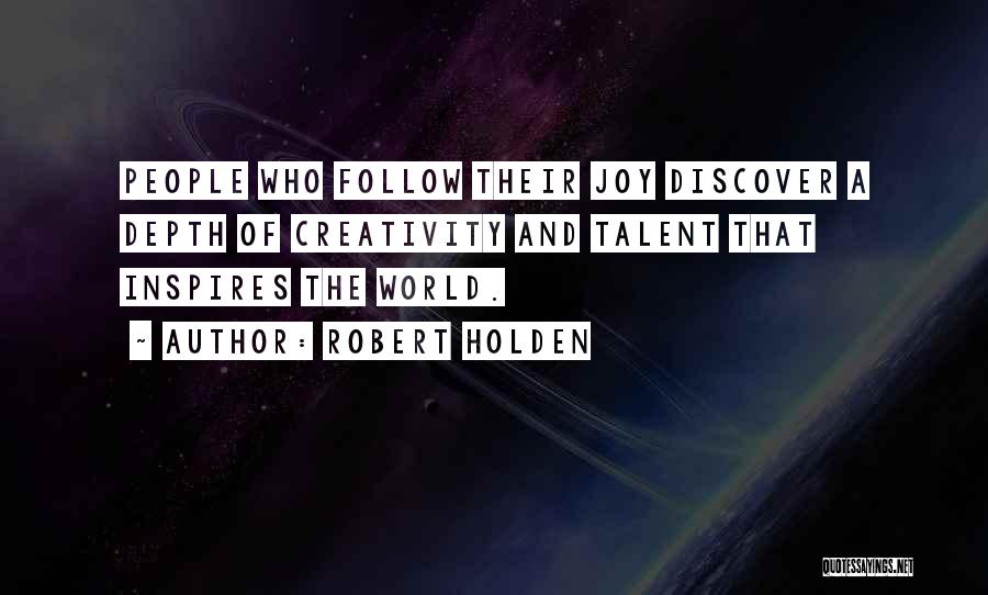 Robert Holden Quotes: People Who Follow Their Joy Discover A Depth Of Creativity And Talent That Inspires The World.