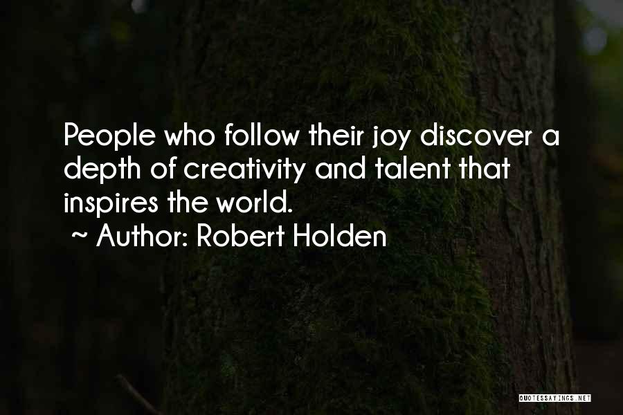 Robert Holden Quotes: People Who Follow Their Joy Discover A Depth Of Creativity And Talent That Inspires The World.