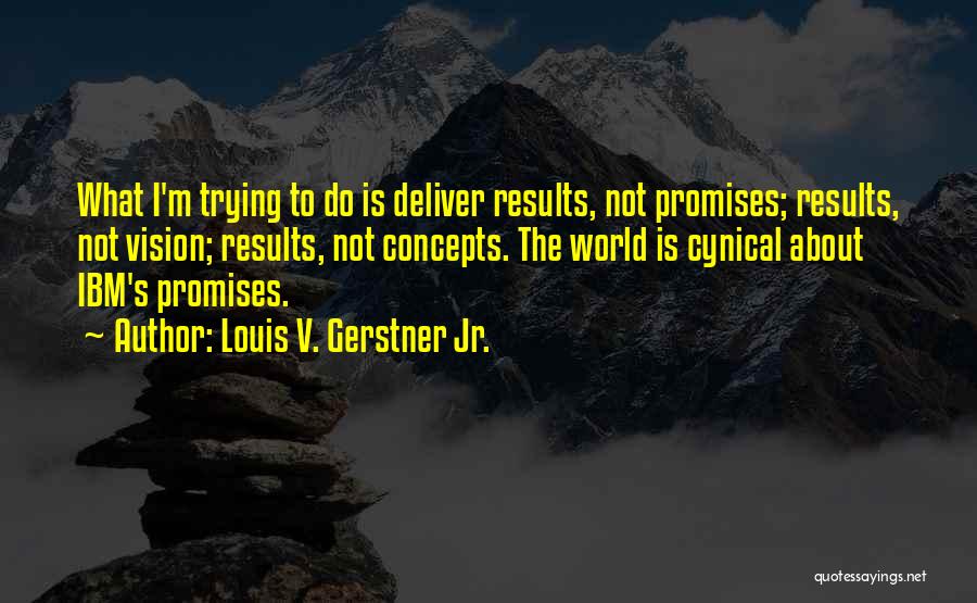 Louis V. Gerstner Jr. Quotes: What I'm Trying To Do Is Deliver Results, Not Promises; Results, Not Vision; Results, Not Concepts. The World Is Cynical