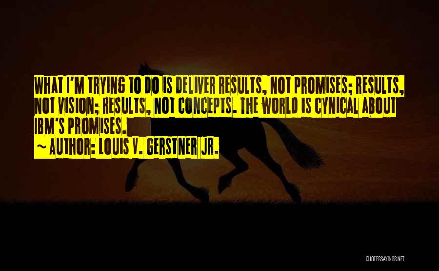 Louis V. Gerstner Jr. Quotes: What I'm Trying To Do Is Deliver Results, Not Promises; Results, Not Vision; Results, Not Concepts. The World Is Cynical